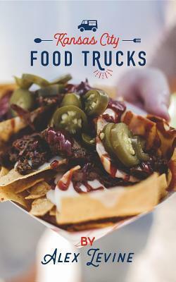 Kansas City Food Trucks: Stories & Recipes by Alex Levine