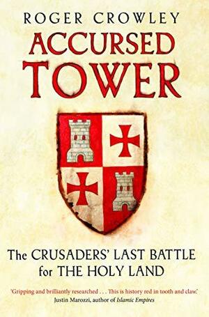 Accursed Tower: The Crusaders' Last Battle for the Holy Land by Roger Crowley, Roger Crowley