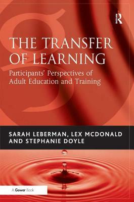 The Transfer of Learning: Participants' Perspectives of Adult Education and Training by Sarah Leberman, Lex McDonald