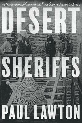 Desert Sheriffs: The Territorial History of the Pima County Sheriff's Office by Paul Lawton
