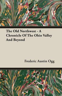 The Old Northwest - A Chronicle of the Ohio Valley and Beyond by Frederic Austin Ogg