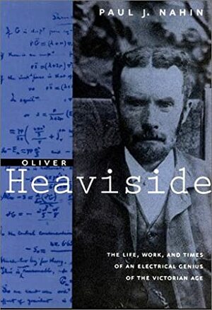 Oliver Heaviside: The Life, Work, and Times of an Electrical Genius of the Victorian Age by Paul J. Nahin