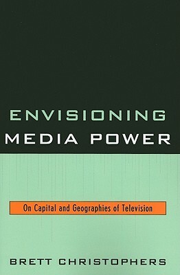 Envisioning Media Power: On Capital and Geographies of Television by Brett Christophers