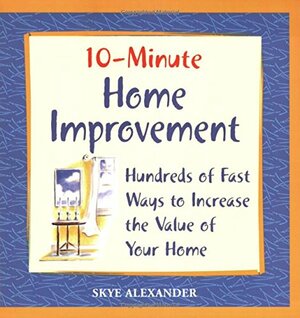10-Minute Home Improvement: Hundreds of Fast Ways to Increase the Value ofYour Home by Skye Alexander