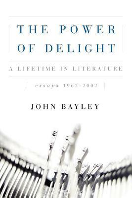 The Power of Delight: A Lifetine in Literature, Essays 1962-2002 by John Bayley