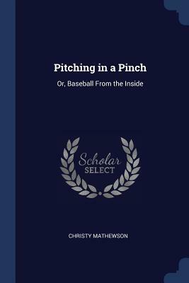 Pitching in a Pinch: Or, Baseball from the Inside by Christy Mathewson