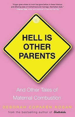 Hell Is Other Parents: And Other Tales of Maternal Combustion by Deborah Copaken Kogan