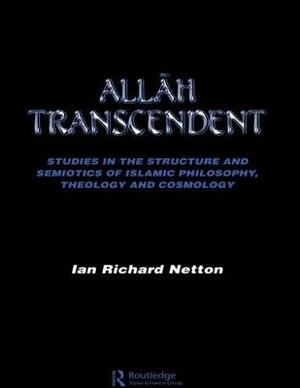 Allah Transcendent: Studies in the Structure and Semiotics of Islamic Philosophy, Theology and Cosmology by Ian Richard Netton