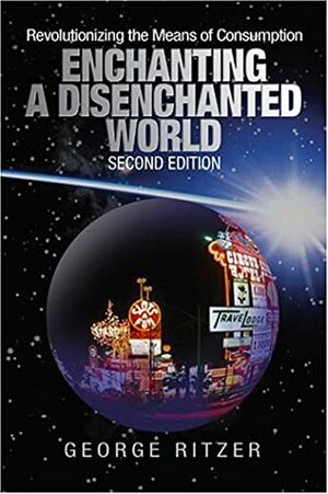 Enchanting a Disenchanted World: Revolutionizing the Means of Consumption by George Ritzer