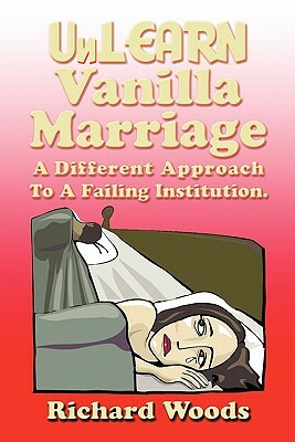 Unlearn Vanilla Marriage: A Different Approach to a Failing Institution by Richard Woods