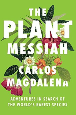 The Plant Messiah: Adventures in Search of the World's Rarest Species by Carlos Magdalena