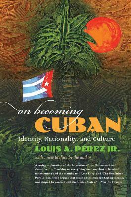 On Becoming Cuban: Identity, Nationality, and Culture by Louis A. Pérez