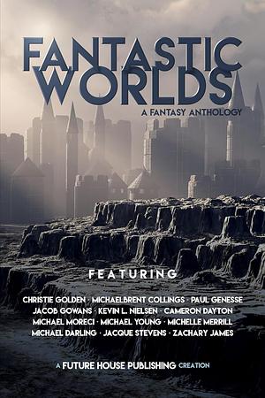 Fantastic Worlds: A Fantasy Anthology by Paul Genesse, Michaelbrent Collings, Cameron Dayton, Michelle Merrill, Kevin L. Nielsen, Michael Darling, Michael D. Young, Michael Moreci, Christie Golden, Jacob Gowans