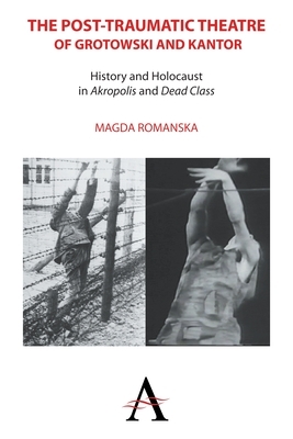 The Post-Traumatic Theatre of Grotowski and Kantor: History and Holocaust in 'akropolis' and 'dead Class' by Magda Romanska