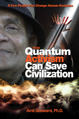 How Quantum Activism Can Save Civilization: A Few People Can Change Human Evolution by Amit Goswami