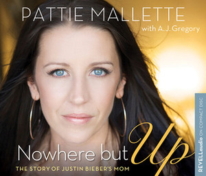 Nowhere But Up: The Story of Justin Bieber's Mom by A.J. Gregory, Pattie Mallette