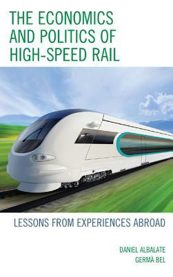 The Economics and Politics of High-Speed Rail: Lessons from Experiences Abroad by Daniel Albalate, Germa Bel