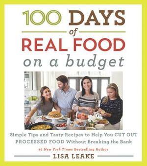 100 Days of Real Food: On a Budget: Simple Tips and Tasty Recipes to Help You Cut Out Processed Food Without Breaking the Bank by Lisa Leake