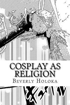 Cosplay as Religion: A theory and paper by Beverly Holoka