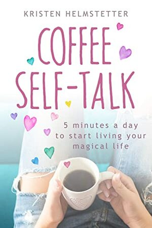 Coffee Self-Talk: 5 Minutes a Day to Start Living Your Magical Life by Kristen Helmstetter