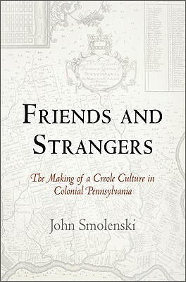 Friends and Strangers: The Making of a Creole Culture in Colonial Pennsylvania by John Smolenski