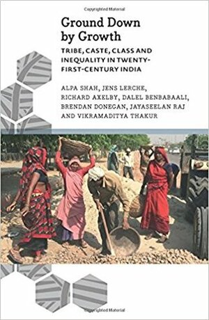 Ground Down by Growth: Tribe, Caste, Class and Inequality in 21st Century India by Richard Axelby, Jens Lerche, Jayaseelan Raj, Brendan Donegan, Alpa Shah, Vikramditya Thakur, Dalel Benbabaali