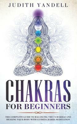 Chakras for Beginners: The Complete Guide to Balancing the 7 Chakras and Healing your Body with Guided Chakra Meditation by Judith Yandell
