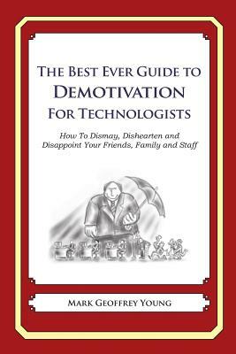 The Best Ever Guide to Demotivation for Technologists: How To Dismay, Dishearten and Disappoint Your Friends, Family and Staff by Mark Geoffrey Young