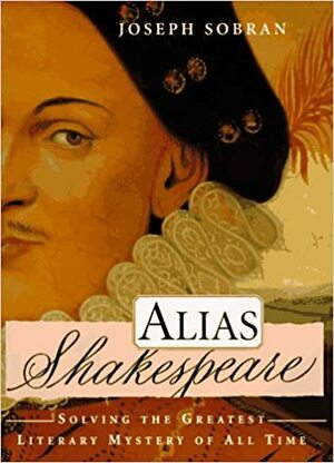 Alias Shakespeare: Solving the Greatest Literary Mystery of All Time by Joseph Sobran