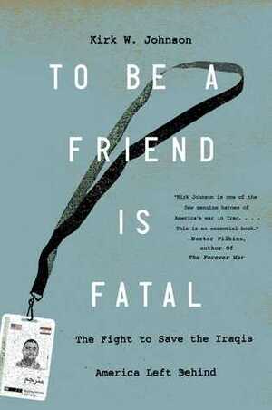 To Be a Friend Is Fatal: The Fight to Save the Iraqis America Left Behind by Kirk Wallace Johnson