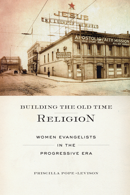 Building the Old Time Religion: Women Evangelists in the Progressive Era by Priscilla Pope-Levison