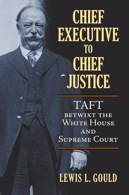 Chief Executive to Chief Justice: Taft Betwixt the White House and Supreme Court by Lewis L. Gould