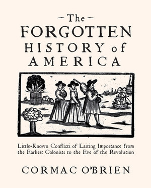 The Forgotten History of America: Little-Known Conflicts of Lasting Importance From the Earliest Colonists to the Eve of the Revolution by Cormac O'Brien