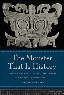 The Monster That Is History: History, Violence, and Fictional Writing in Twentieth-Century China by David Wang