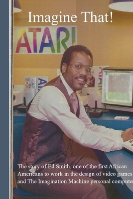Imagine That!: The story of one of the first African Americans to work in the design of video games and personal computers by Benj Edwards, Edward L Smith