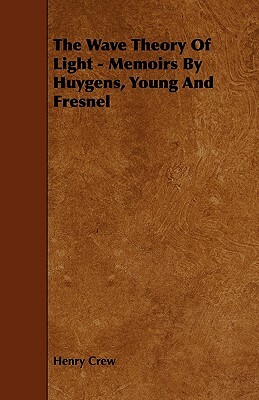The Wave Theory of Light - Memoirs by Huygens, Young and Fresnel by Henry Crew