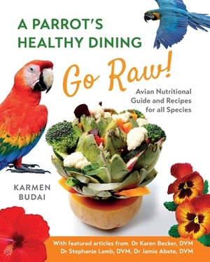 A Parrot's Healthy Dining - Go Raw!: Avian Nutritional Guide and Recipes for All Species by Karmen Budai