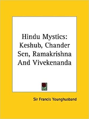 Hindu Mystics: Keshub, Chander Sen, Ramakrishna and Vivekenanda by Francis Younghusband