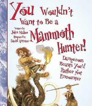 You Wouldn't Want to Be a Mammoth Hunter!: Dangerous Beasts You'd Rather Not Encounter by John Malam, David Salariya, David Antram