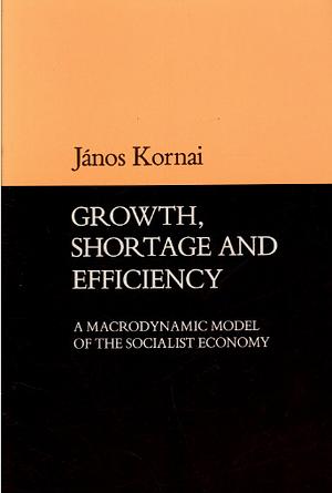 Growth, Shortage, and Efficiency: A Macrodynamic Model of the Socialist Economy by János Kornai