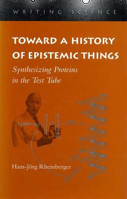 Toward a History of Epistemic Things: Synthesizing Proteins in the Test Tube by Hans-Jörg Rheinberger