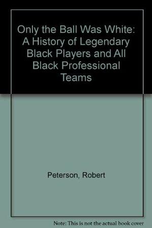 Only the Ball Was White: A History of Legendary Black Players and All Black Professional Teams by Robert W. Peterson