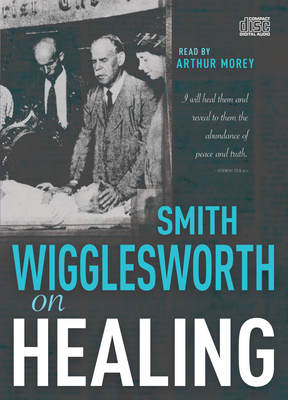 Smith Wigglesworth on Healing by Smith Wigglesworth