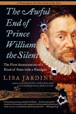 The Awful End of Prince William the Silent: The First Assassination of a Head of State with a Handgun by Lisa Jardine