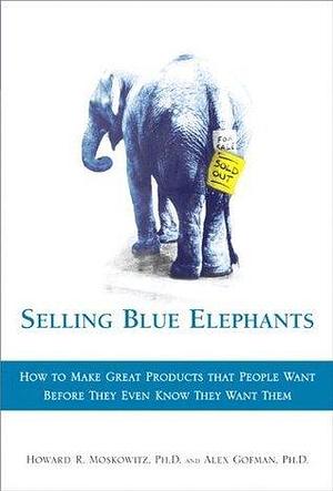 Selling Blue Elephants: How to make great products that people want BEFORE they even know they want them by Alex Gofman, Howard R. Moskowitz, Howard R. Moskowitz