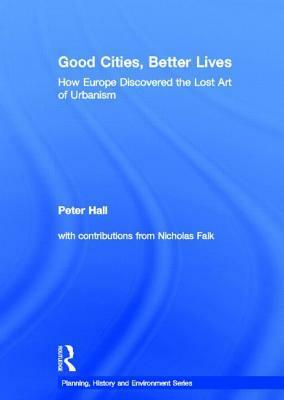 Good Cities, Better Lives: How Europe Discovered the Lost Art of Urbanism by Peter Geoffrey Hall