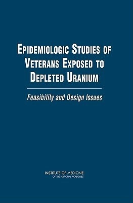 Epidemiologic Studies of Veterans Exposed to Depleted Uranium: Feasibility and Design Issues by Institute of Medicine, Board on Population Health and Public He, Committee on Gulf War and Health Updated