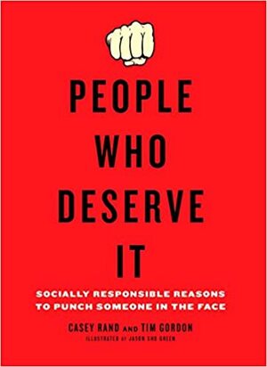 People Who Deserve It: Socially Responsible Reasons to Punch Someone in the Face by Casey Rand