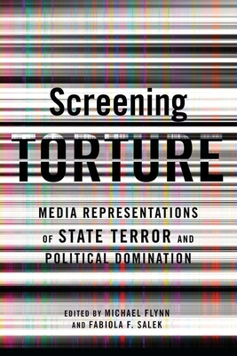 Screening Torture: Media Representations of State Terror and Political Domination by Michael Flynn, Fabiola Fernandez Salek