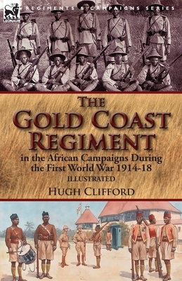 The Gold Coast Regiment in the African Campaigns During the First World War 1914-18 by Hugh Clifford